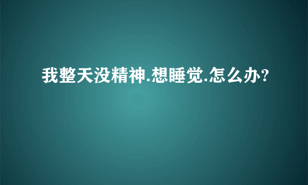 我整天没精神.想睡觉.怎么办?