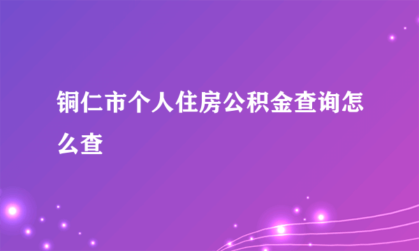 铜仁市个人住房公积金查询怎么查