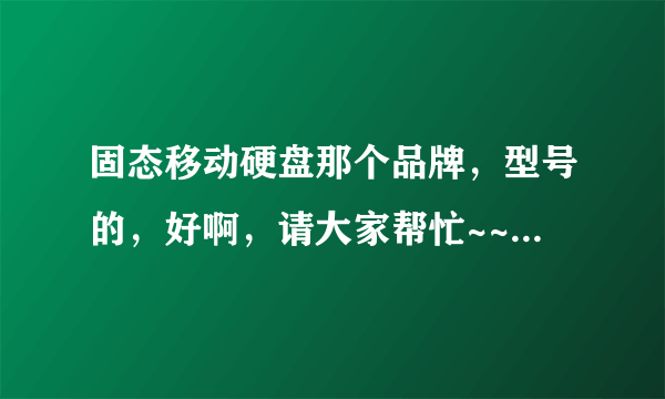 固态移动硬盘那个品牌，型号的，好啊，请大家帮忙~~最好是抗震，防水的