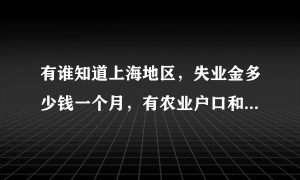 有谁知道上海地区，失业金多少钱一个月，有农业户口和非农业户口区分吗？