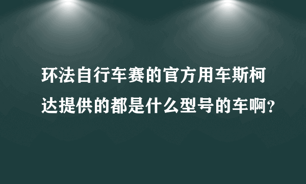 环法自行车赛的官方用车斯柯达提供的都是什么型号的车啊？