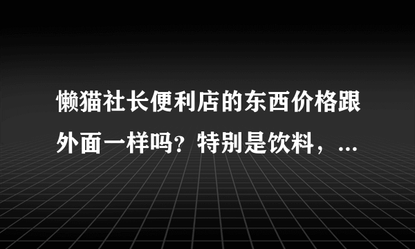 懒猫社长便利店的东西价格跟外面一样吗？特别是饮料，靠谱吗？不是骗