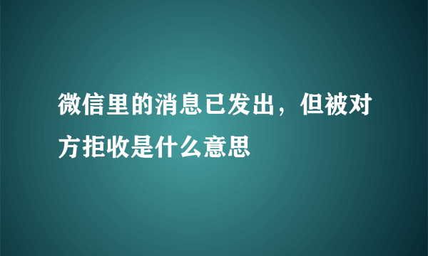 微信里的消息已发出，但被对方拒收是什么意思