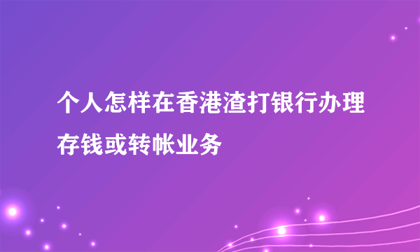 个人怎样在香港渣打银行办理存钱或转帐业务