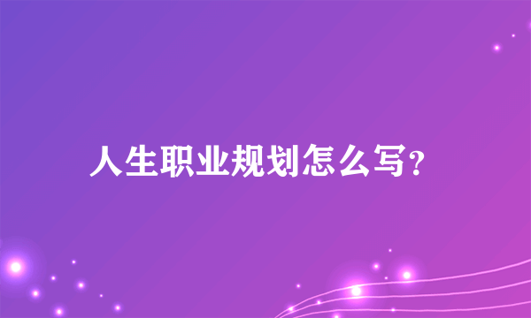 人生职业规划怎么写？