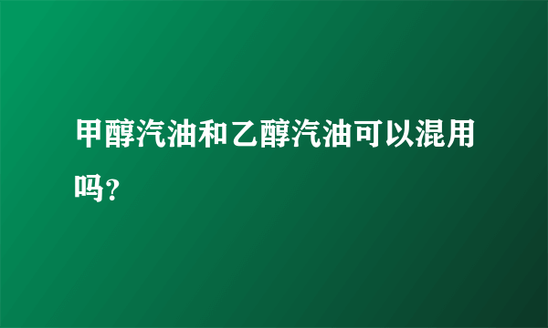 甲醇汽油和乙醇汽油可以混用吗？