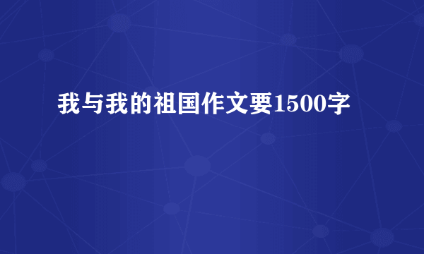 我与我的祖国作文要1500字