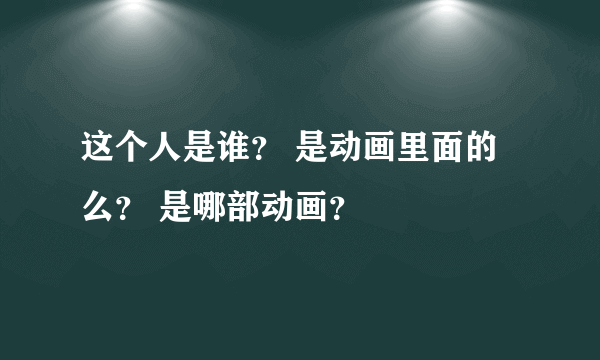 这个人是谁？ 是动画里面的么？ 是哪部动画？