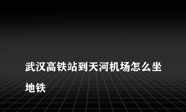 
武汉高铁站到天河机场怎么坐地铁
