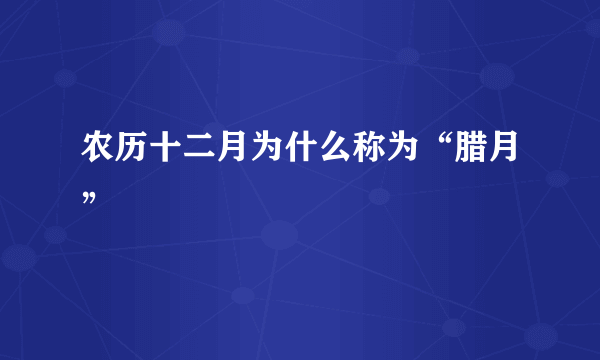 农历十二月为什么称为“腊月”