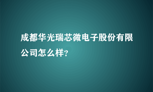 成都华光瑞芯微电子股份有限公司怎么样？