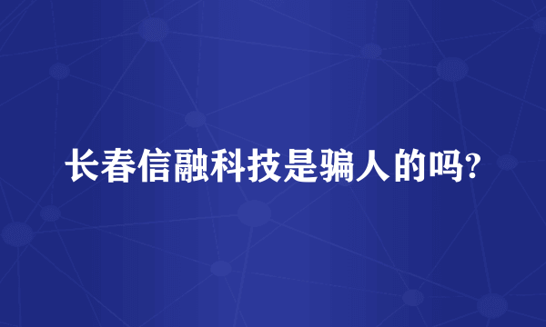 长春信融科技是骗人的吗?