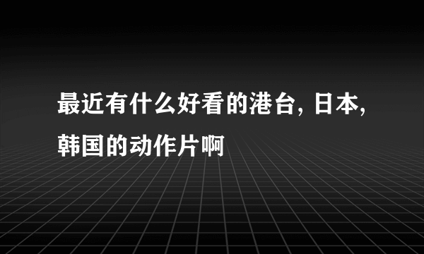 最近有什么好看的港台, 日本, 韩国的动作片啊