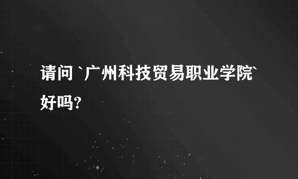 请问 `广州科技贸易职业学院` 好吗?