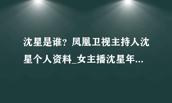 沈星是谁？凤凰卫视主持人沈星个人资料_女主播沈星年龄|身高