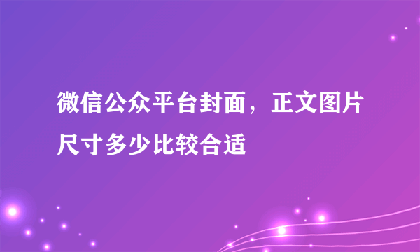 微信公众平台封面，正文图片尺寸多少比较合适