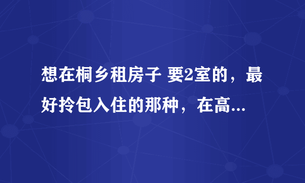 想在桐乡租房子 要2室的，最好拎包入住的那种，在高桥 南日附近，最好了。好心人可给介绍下啊