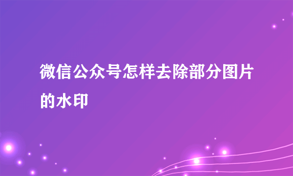 微信公众号怎样去除部分图片的水印