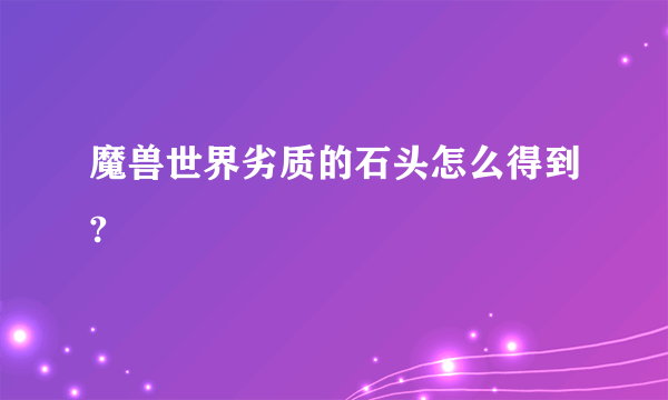 魔兽世界劣质的石头怎么得到?