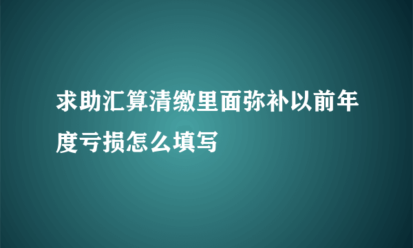 求助汇算清缴里面弥补以前年度亏损怎么填写