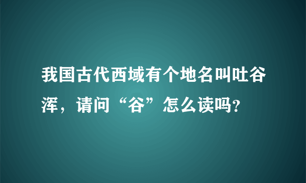 我国古代西域有个地名叫吐谷浑，请问“谷”怎么读吗？