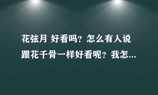 花弦月 好看吗？怎么有人说跟花千骨一样好看呢？我怎么看不下去呢。。。。女主一点都不强大啊。