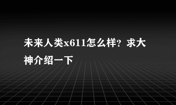 未来人类x611怎么样？求大神介绍一下