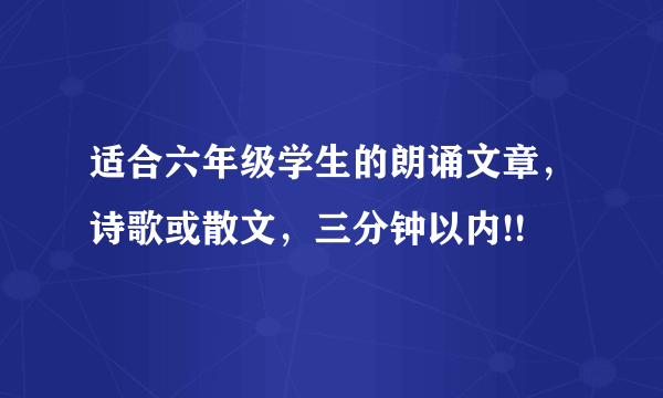 适合六年级学生的朗诵文章，诗歌或散文，三分钟以内!!