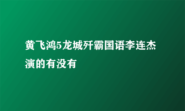 黄飞鸿5龙城歼霸国语李连杰演的有没有