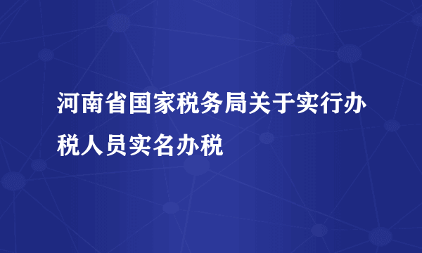 河南省国家税务局关于实行办税人员实名办税