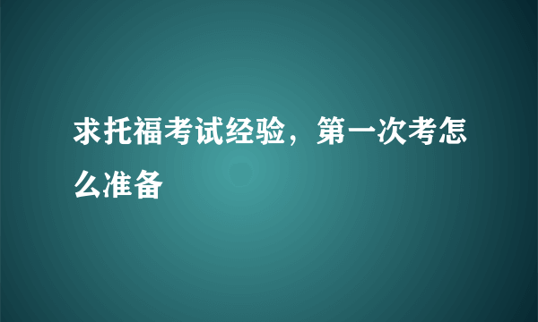 求托福考试经验，第一次考怎么准备