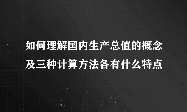 如何理解国内生产总值的概念及三种计算方法各有什么特点