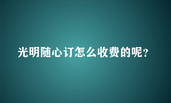 光明随心订怎么收费的呢？