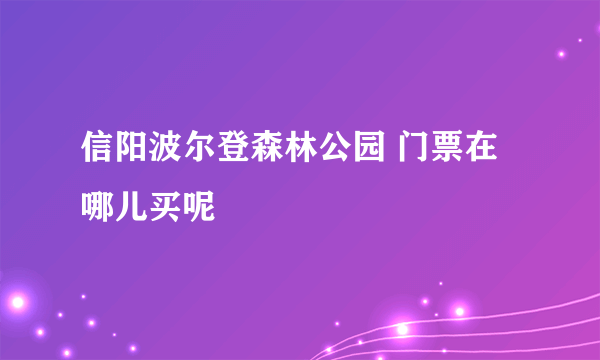 信阳波尔登森林公园 门票在哪儿买呢