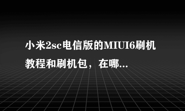 小米2sc电信版的MIUI6刷机教程和刷机包，在哪里？我用电信卡，也只能电信卡。