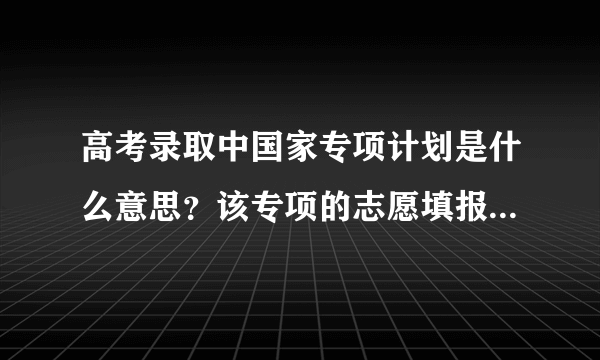 高考录取中国家专项计划是什么意思？该专项的志愿填报和一般的有什么区别？