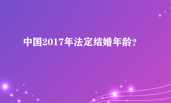 中国2017年法定结婚年龄？