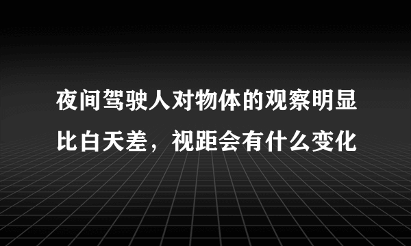 夜间驾驶人对物体的观察明显比白天差，视距会有什么变化