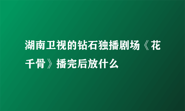 湖南卫视的钻石独播剧场《花千骨》播完后放什么