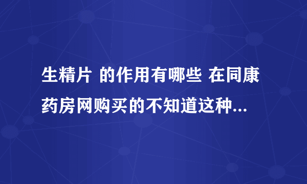 生精片 的作用有哪些 在同康药房网购买的不知道这种药怎么样