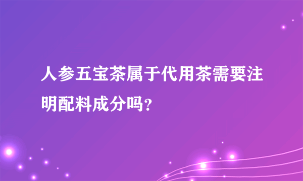 人参五宝茶属于代用茶需要注明配料成分吗？