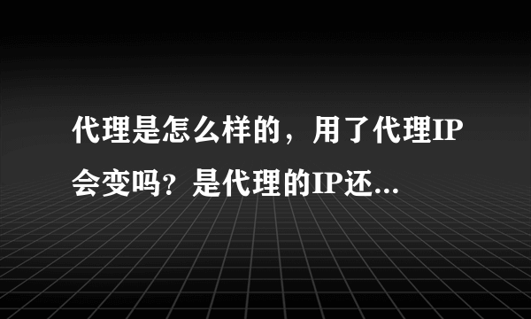 代理是怎么样的，用了代理IP会变吗？是代理的IP还是自己的？