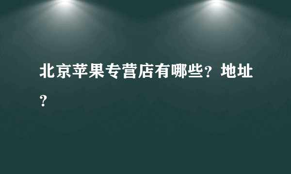 北京苹果专营店有哪些？地址？