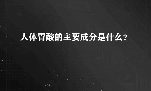 人体胃酸的主要成分是什么？