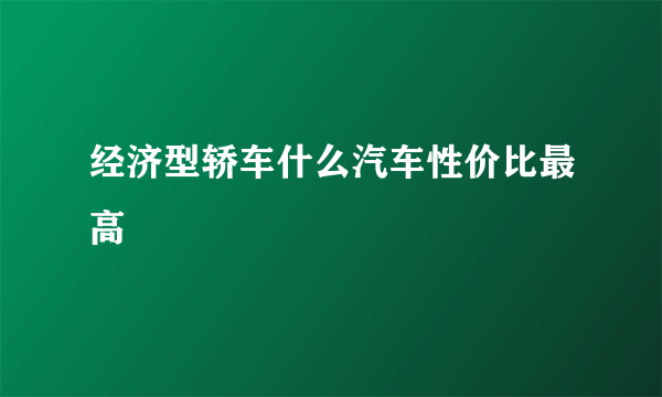 经济型轿车什么汽车性价比最高