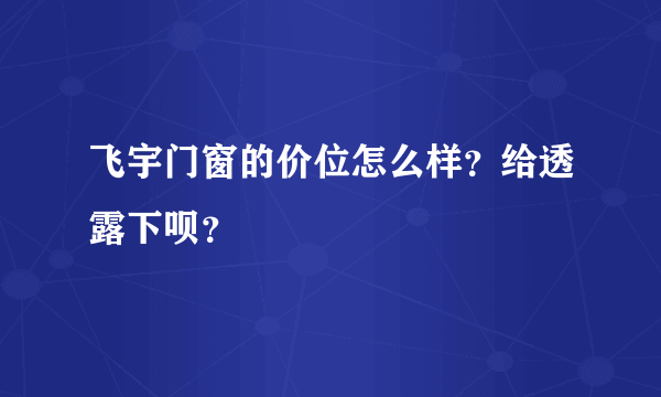 飞宇门窗的价位怎么样？给透露下呗？