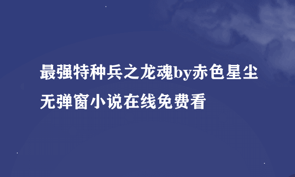 最强特种兵之龙魂by赤色星尘无弹窗小说在线免费看