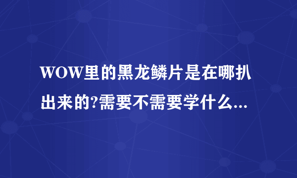 WOW里的黑龙鳞片是在哪扒出来的?需要不需要学什么特殊技能？除了黑石塔以外的地方还出这个的地方有哪？