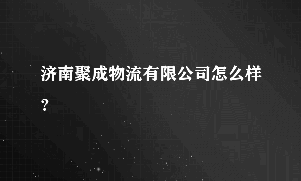 济南聚成物流有限公司怎么样？