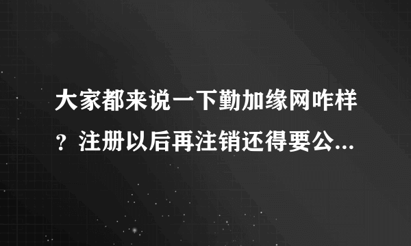 大家都来说一下勤加缘网咋样？注册以后再注销还得要公司营业执照加盖章是骗子网站吗？